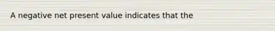 A negative net present value indicates that the