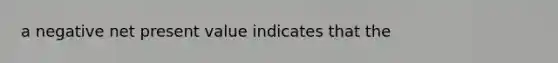 a negative net present value indicates that the