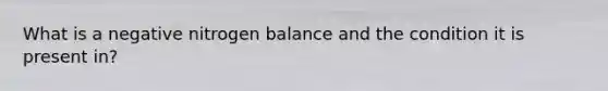 What is a negative nitrogen balance and the condition it is present in?