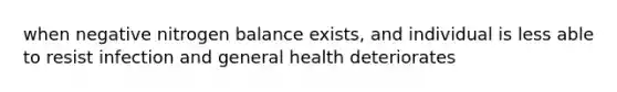 when negative nitrogen balance exists, and individual is less able to resist infection and general health deteriorates