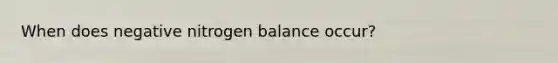 When does negative nitrogen balance occur?