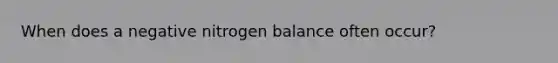When does a negative nitrogen balance often occur?