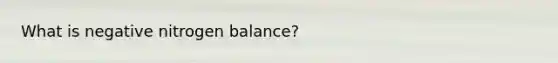 What is negative nitrogen balance?