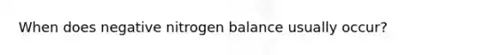 When does negative nitrogen balance usually occur?