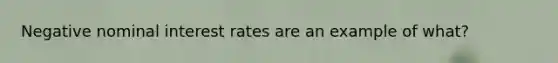 Negative nominal interest rates are an example of what?