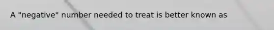 A "negative" number needed to treat is better known as