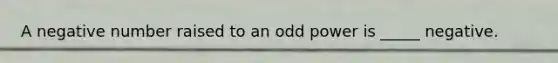 A negative number raised to an odd power is _____ negative.