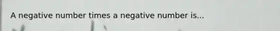 A negative number times a negative number is...