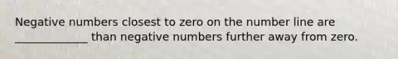 Negative numbers closest to zero on the <a href='https://www.questionai.com/knowledge/kXggUsi0FB-number-line' class='anchor-knowledge'>number line</a> are _____________ than negative numbers further away from zero.