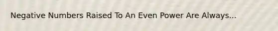 Negative Numbers Raised To An Even Power Are Always...