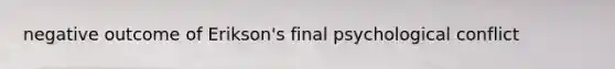 negative outcome of Erikson's final psychological conflict