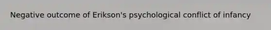 Negative outcome of Erikson's psychological conflict of infancy