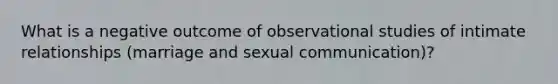 What is a negative outcome of observational studies of intimate relationships (marriage and sexual communication)?