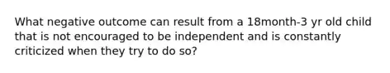 What negative outcome can result from a 18month-3 yr old child that is not encouraged to be independent and is constantly criticized when they try to do so?