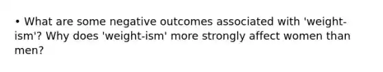 • What are some negative outcomes associated with 'weight-ism'? Why does 'weight-ism' more strongly affect women than men?