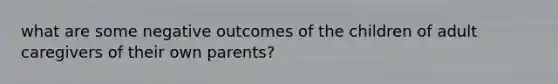 what are some negative outcomes of the children of adult caregivers of their own parents?