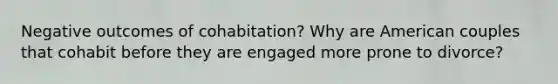 Negative outcomes of cohabitation? Why are American couples that cohabit before they are engaged more prone to divorce?