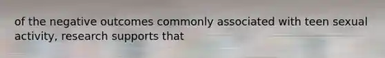 of the negative outcomes commonly associated with teen sexual activity, research supports that