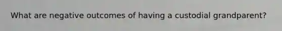 What are negative outcomes of having a custodial grandparent?
