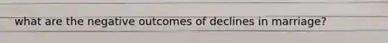 what are the negative outcomes of declines in marriage?