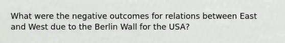 What were the negative outcomes for relations between East and West due to the Berlin Wall for the USA?