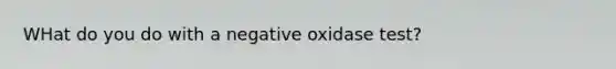 WHat do you do with a negative oxidase test?