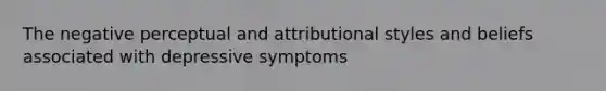 The negative perceptual and attributional styles and beliefs associated with depressive symptoms