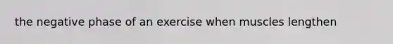 the negative phase of an exercise when muscles lengthen