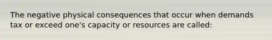 The negative physical consequences that occur when demands tax or exceed one's capacity or resources are called: