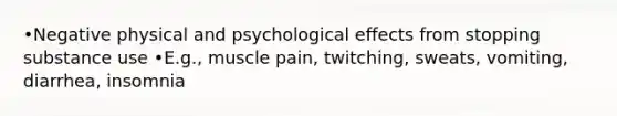 •Negative physical and psychological effects from stopping substance use •E.g., muscle pain, twitching, sweats, vomiting, diarrhea, insomnia