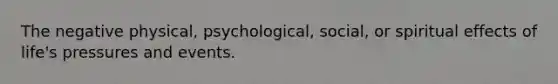 The negative physical, psychological, social, or spiritual effects of life's pressures and events.