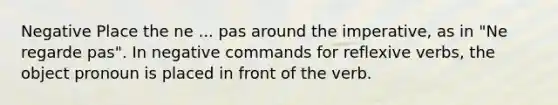 Negative Place the ne ... pas around the imperative, as in "Ne regarde pas". In negative commands for reflexive verbs, the object pronoun is placed in front of the verb.