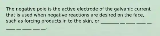 The negative pole is the active electrode of the galvanic current that is used when negative reactions are desired on the face, such as forcing products in to the skin, or ________ __ ____ ____ __ ____ __ ____ ___ __.