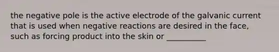 the negative pole is the active electrode of the galvanic current that is used when negative reactions are desired in the face, such as forcing product into the skin or __________