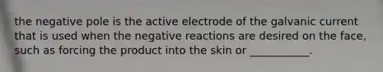 the negative pole is the active electrode of the galvanic current that is used when the negative reactions are desired on the face, such as forcing the product into the skin or ___________.