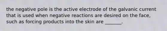 the negative pole is the active electrode of the galvanic current that is used when negative reactions are desired on the face, such as forcing products into the skin are _______.