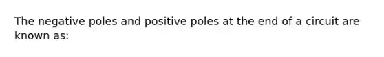 The negative poles and positive poles at the end of a circuit are known as: