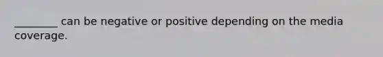 ________ can be negative or positive depending on the media coverage.