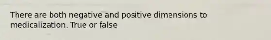 There are both negative and positive dimensions to medicalization. True or false