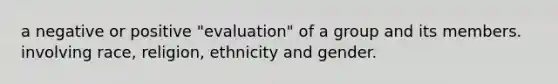 a negative or positive "evaluation" of a group and its members. involving race, religion, ethnicity and gender.