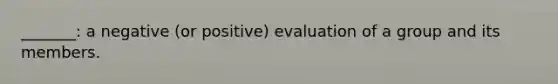 _______: a negative (or positive) evaluation of a group and its members.