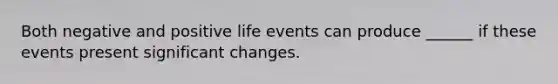 Both negative and positive life events can produce ______ if these events present significant changes.