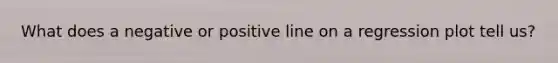 What does a negative or positive line on a regression plot tell us?