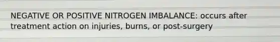 NEGATIVE OR POSITIVE NITROGEN IMBALANCE: occurs after treatment action on injuries, burns, or post-surgery