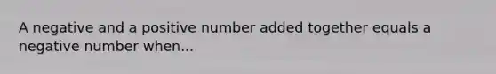 A negative and a positive number added together equals a negative number when...