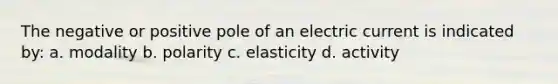 The negative or positive pole of an electric current is indicated by: a. modality b. polarity c. elasticity d. activity