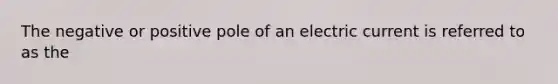 The negative or positive pole of an electric current is referred to as the