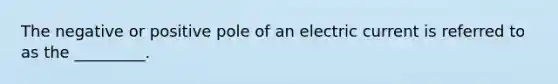 The negative or positive pole of an electric current is referred to as the _________.