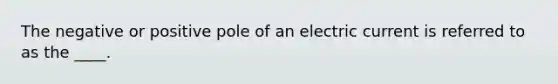 The negative or positive pole of an electric current is referred to as the ____.