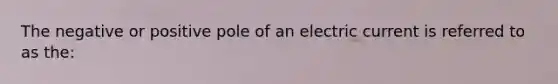 The negative or positive pole of an electric current is referred to as the: